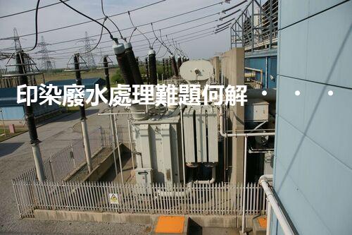印染廢水處理難題何解？探尋綠色用水新路徑！